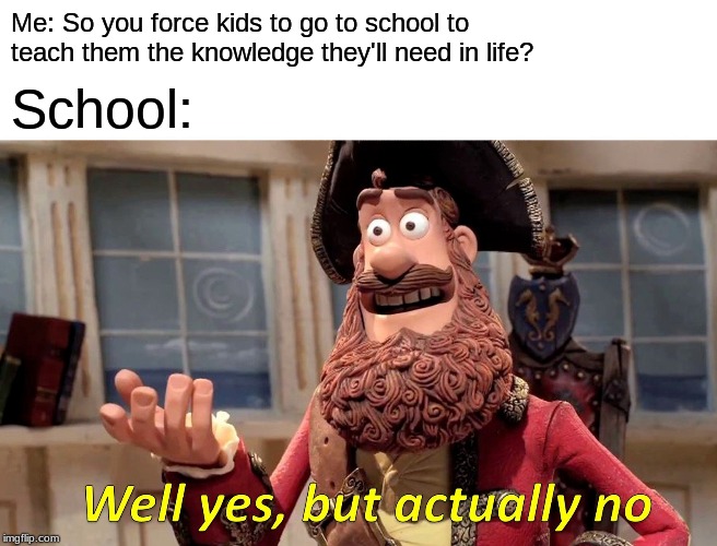 Well Yes, But Actually No | Me: So you force kids to go to school to teach them the knowledge they'll need in life? School: | image tagged in memes,well yes but actually no | made w/ Imgflip meme maker