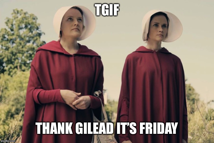 Handmaid's Tale | TGIF; THANK GILEAD IT’S FRIDAY | image tagged in handmaid's tale | made w/ Imgflip meme maker