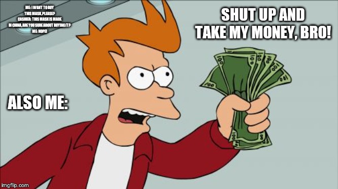 Shut Up And Take My Money Fry | ME: I WANT TO BUY THIS MASK, PLEASE?
CASHIER: THIS MASK IS MADE IN CHINA, ARE YOU SURE ABOUT BUYING IT?
ME: NOPE! SHUT UP AND TAKE MY MONEY, BRO! ALSO ME: | image tagged in memes,shut up and take my money fry | made w/ Imgflip meme maker