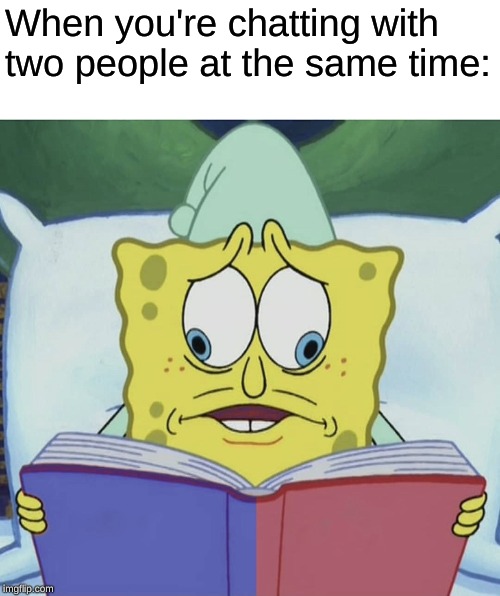 Spongebob reading | When you're chatting with two people at the same time: | image tagged in spongebob reading | made w/ Imgflip meme maker