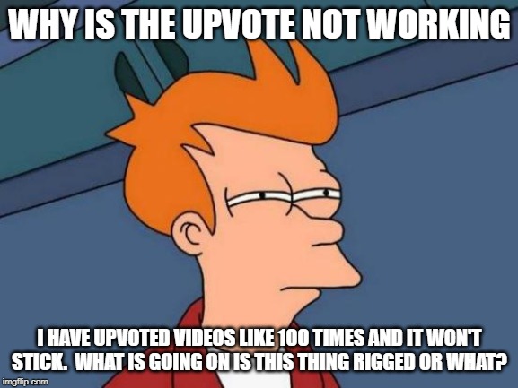 Futurama Fry | WHY IS THE UPVOTE NOT WORKING; I HAVE UPVOTED VIDEOS LIKE 100 TIMES AND IT WON'T STICK.  WHAT IS GOING ON IS THIS THING RIGGED OR WHAT? | image tagged in memes,futurama fry | made w/ Imgflip meme maker
