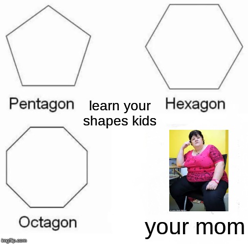 Pentagon Hexagon Octagon | learn your shapes kids; your mom | image tagged in memes,pentagon hexagon octagon | made w/ Imgflip meme maker