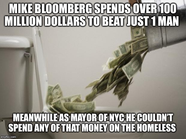 money down toilet | MIKE BLOOMBERG SPENDS OVER 100 MILLION DOLLARS TO BEAT JUST 1 MAN; MEANWHILE AS MAYOR OF NYC HE COULDN’T SPEND ANY OF THAT MONEY ON THE HOMELESS | image tagged in money down toilet | made w/ Imgflip meme maker