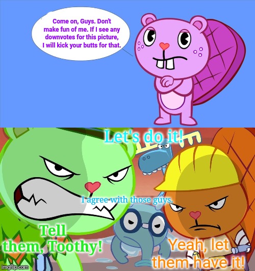 Toothy Doesn't Like Downvotes (HTF) | Come on, Guys. Don't make fun of me. If I see any downvotes for this picture, I will kick your butts for that. Let's do it! I agree with those guys. Tell them, Toothy! Yeah, let them have it! | image tagged in happy tree friends,animation,cartoon,angry face,anger,beaver | made w/ Imgflip meme maker