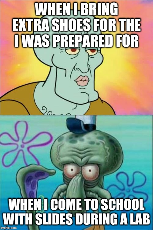 Squidward | WHEN I BRING EXTRA SHOES FOR THE I WAS PREPARED FOR; WHEN I COME TO SCHOOL WITH SLIDES DURING A LAB | image tagged in memes,squidward | made w/ Imgflip meme maker