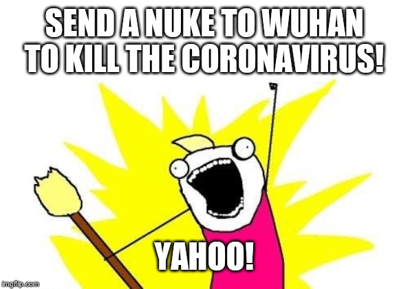 X All The Y | SEND A NUKE TO WUHAN TO KILL THE CORONAVIRUS! YAHOO! | image tagged in memes,x all the y | made w/ Imgflip meme maker