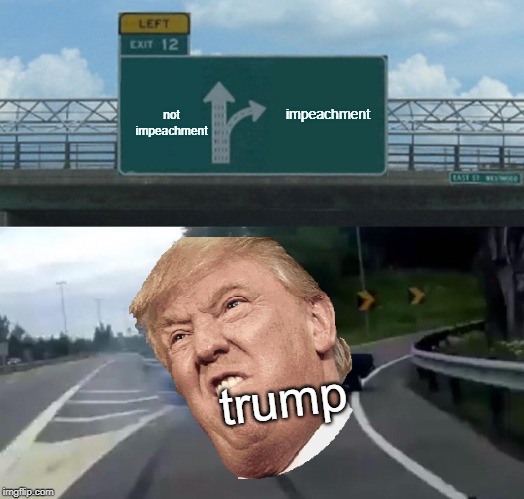 Left Exit 12 Off Ramp | impeachment; not impeachment; trump | image tagged in memes,left exit 12 off ramp | made w/ Imgflip meme maker