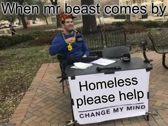 Change My Mind | When mr beast comes by; Homeless please help | image tagged in memes,change my mind | made w/ Imgflip meme maker