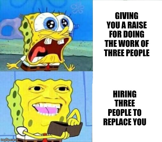 Spongebob Wallet | GIVING YOU A RAISE FOR DOING THE WORK OF THREE PEOPLE; HIRING THREE PEOPLE TO REPLACE YOU | image tagged in spongebob wallet | made w/ Imgflip meme maker