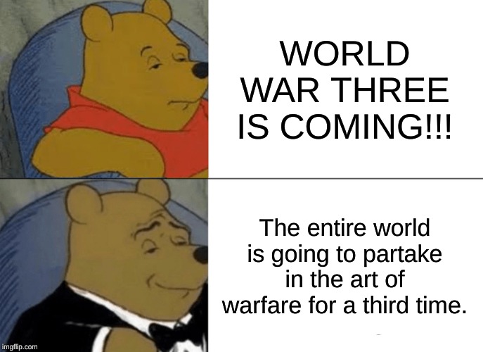 Tuxedo Winnie The Pooh | WORLD WAR THREE IS COMING!!! The entire world is going to partake in the art of warfare for a third time. | image tagged in memes,tuxedo winnie the pooh,political meme | made w/ Imgflip meme maker