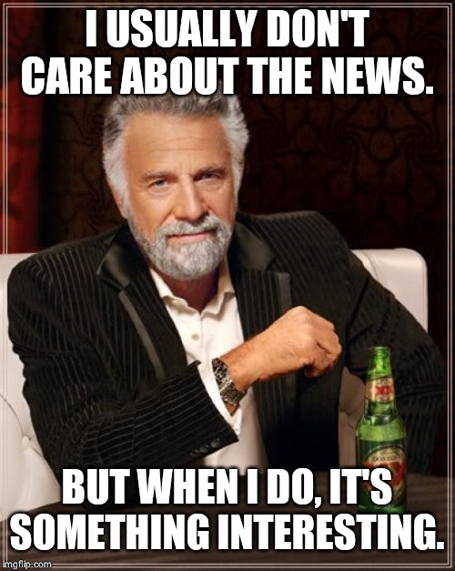 The Most Interesting Man In The World | I USUALLY DON'T CARE ABOUT THE NEWS. BUT WHEN I DO, IT'S SOMETHING INTERESTING. | image tagged in memes,the most interesting man in the world | made w/ Imgflip meme maker