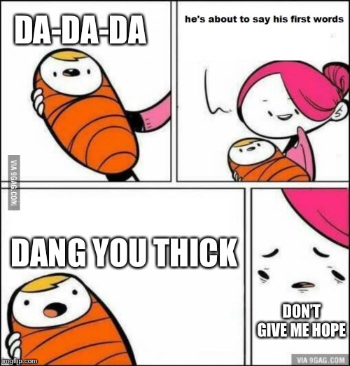 He is About to Say His First Words | DA-DA-DA; DANG YOU THICK; DON’T GIVE ME HOPE | image tagged in he is about to say his first words | made w/ Imgflip meme maker