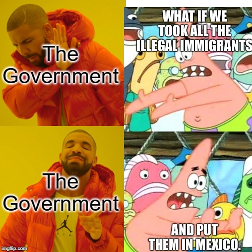 The Government; The Government | image tagged in put it somewhere else patrick,drake hotline bling,mexico,illegal immigration,government | made w/ Imgflip meme maker