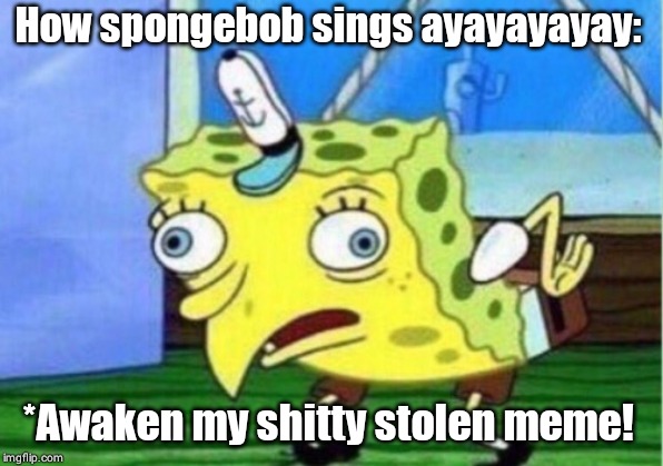 Mocking Spongebob | How spongebob sings ayayayayay:; *Awaken my shitty stolen meme! | image tagged in memes,mocking spongebob | made w/ Imgflip meme maker