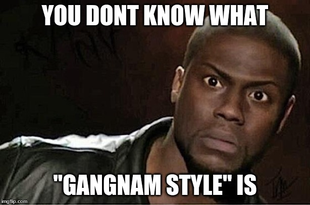 Kevin Hart | YOU DONT KNOW WHAT; "GANGNAM STYLE" IS | image tagged in memes,kevin hart | made w/ Imgflip meme maker