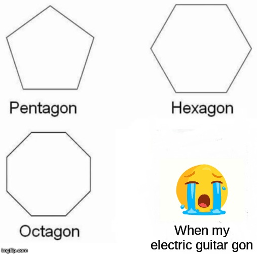 Pentagon Hexagon Octagon | When my electric guitar gon | image tagged in memes,pentagon hexagon octagon | made w/ Imgflip meme maker