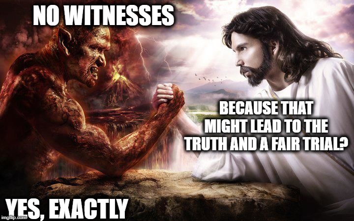 They admit guilt, and that they dont care | NO WITNESSES; BECAUSE THAT MIGHT LEAD TO THE TRUTH AND A FAIR TRIAL? YES, EXACTLY | image tagged in jesus and satan arm wrestling,maga,impeach trump,corruption,politics,memes | made w/ Imgflip meme maker