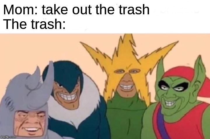 Me And The Boys Meme | Mom: take out the trash 

The trash: | image tagged in memes,me and the boys | made w/ Imgflip meme maker