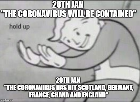 Fallout Hold Up | 26TH JAN 
"THE CORONAVIRUS WILL BE CONTAINED"; 29TH JAN 
"THE CORONAVIRUS HAS HIT SCOTLAND, GERMANY, FRANCE, CHANA AND ENGLAND" | image tagged in fallout hold up | made w/ Imgflip meme maker