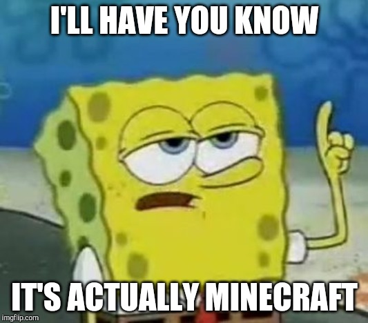 I'll Have You Know Spongebob Meme | I'LL HAVE YOU KNOW IT'S ACTUALLY MINECRAFT | image tagged in memes,ill have you know spongebob | made w/ Imgflip meme maker