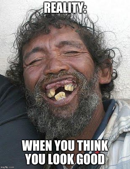 Ugly people | REALITY:; WHEN YOU THINK YOU LOOK GOOD | image tagged in ugly people | made w/ Imgflip meme maker