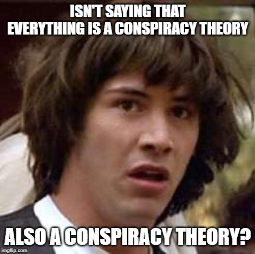 Conspiracy Keanu | ISN'T SAYING THAT EVERYTHING IS A CONSPIRACY THEORY; ALSO A CONSPIRACY THEORY? | image tagged in memes,conspiracy keanu | made w/ Imgflip meme maker