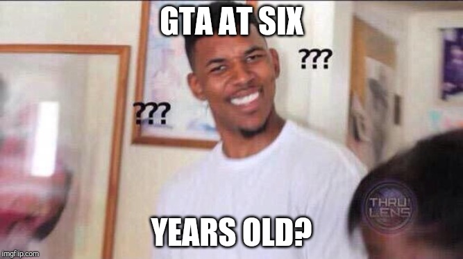 Black guy confused | GTA AT SIX YEARS OLD? | image tagged in black guy confused | made w/ Imgflip meme maker