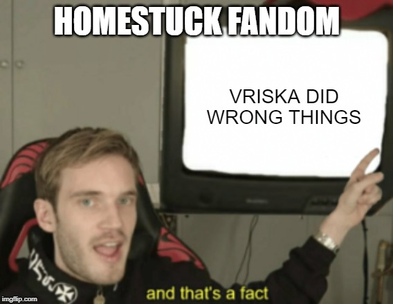 and that's a fact | HOMESTUCK FANDOM; VRISKA DID WRONG THINGS | image tagged in and that's a fact | made w/ Imgflip meme maker