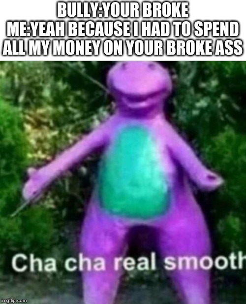 Cha Cha Real Smooth | BULLY:YOUR BROKE
ME:YEAH BECAUSE I HAD TO SPEND ALL MY MONEY ON YOUR BROKE ASS | image tagged in cha cha real smooth | made w/ Imgflip meme maker