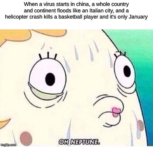 Oh Neptune | When a virus starts in china, a whole country and continent floods like an Italian city, and a helicopter crash kills a basketball player and it's only January | image tagged in oh neptune | made w/ Imgflip meme maker