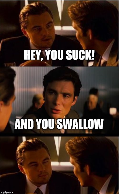 Inception | HEY, YOU SUCK! AND YOU SWALLOW | image tagged in memes,inception | made w/ Imgflip meme maker