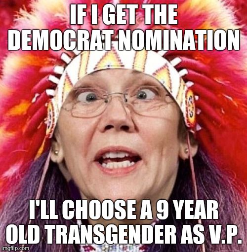 "Panders to Few" promises to let 9 yo's make decisions for her. She's hitting the fire water again! | IF I GET THE DEMOCRAT NOMINATION; I'LL CHOOSE A 9 YEAR OLD TRANSGENDER AS V.P. | image tagged in elizabeth warren,tranny,children,insane,pathetic | made w/ Imgflip meme maker