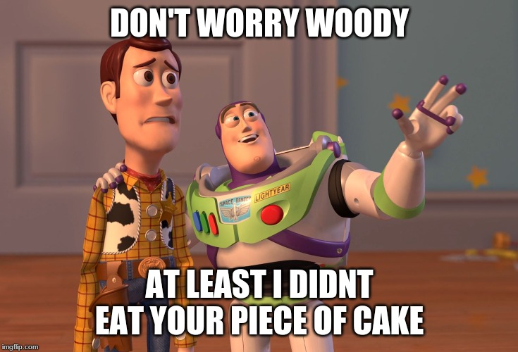 X, X Everywhere | DON'T WORRY WOODY; AT LEAST I DIDNT EAT YOUR PIECE OF CAKE | image tagged in memes,x x everywhere | made w/ Imgflip meme maker