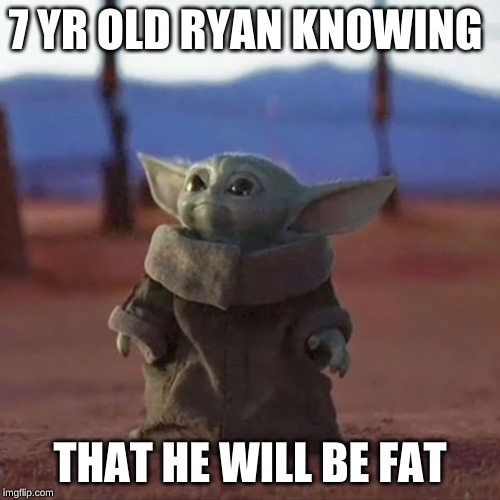 Baby Yoda | 7 YR OLD RYAN KNOWING; THAT HE WILL BE FAT | image tagged in baby yoda | made w/ Imgflip meme maker
