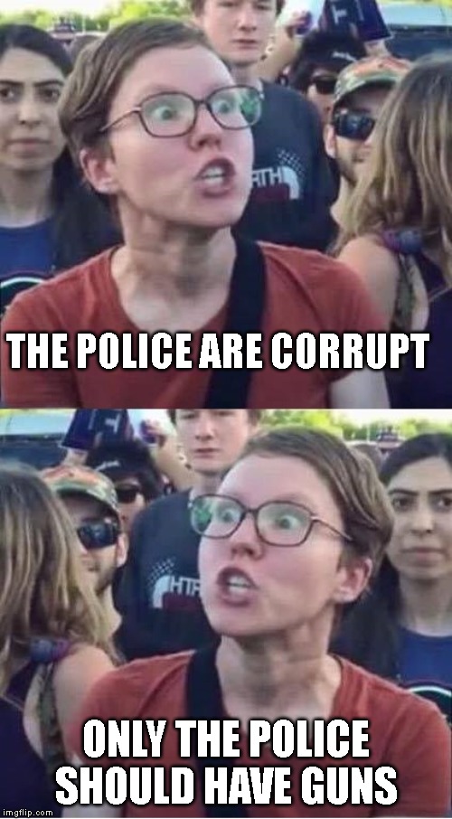 Angry Liberal Hypocrite | THE POLICE ARE CORRUPT; ONLY THE POLICE SHOULD HAVE GUNS | image tagged in angry liberal hypocrite | made w/ Imgflip meme maker