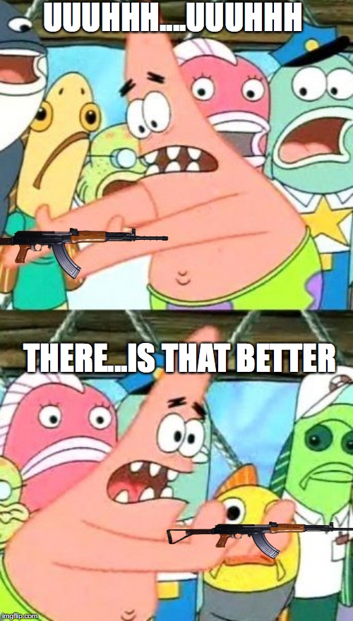 Put It Somewhere Else Patrick | UUUHHH....UUUHHH; THERE...IS THAT BETTER | image tagged in memes,put it somewhere else patrick | made w/ Imgflip meme maker