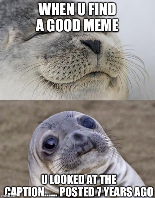 Short Satisfaction VS Truth | WHEN U FIND A GOOD MEME; U LOOKED AT THE CAPTION...... POSTED 7 YEARS AGO | image tagged in memes,short satisfaction vs truth | made w/ Imgflip meme maker