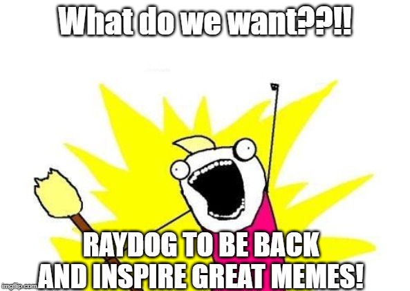 X All The Y Meme | What do we want??!! RAYDOG TO BE BACK AND INSPIRE GREAT MEMES! | image tagged in memes,x all the y | made w/ Imgflip meme maker