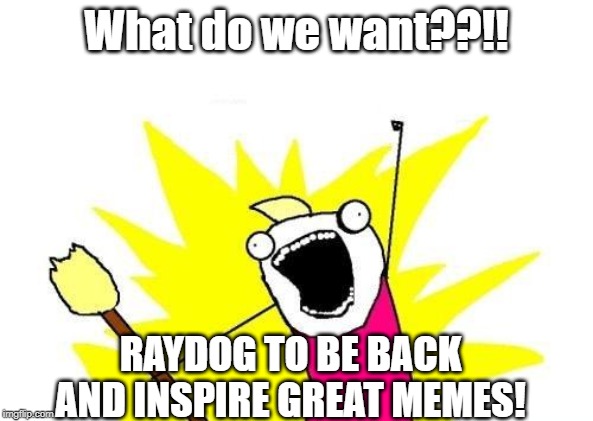 X All The Y | What do we want??!! RAYDOG TO BE BACK AND INSPIRE GREAT MEMES! | image tagged in memes,x all the y | made w/ Imgflip meme maker