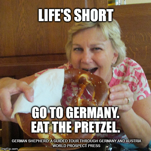 Giant Pretzel | LIFE'S SHORT; GO TO GERMANY.
EAT THE PRETZEL. GERMAN SHEPHERD: A GUIDED TOUR THROUGH GERMANY AND AUSTRIA
WORLD PROSPECT PRESS | image tagged in germany,pretzel,hofbrauhaus,beerhall,munich,world prospect press | made w/ Imgflip meme maker