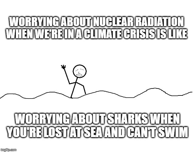 WORRYING ABOUT NUCLEAR RADIATION WHEN WE'RE IN A CLIMATE CRISIS IS LIKE; WORRYING ABOUT SHARKS WHEN YOU'RE LOST AT SEA AND CAN'T SWIM | made w/ Imgflip meme maker