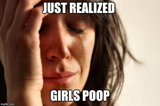First World Problems Meme | JUST REALIZED; GIRLS POOP | image tagged in memes,first world problems | made w/ Imgflip meme maker