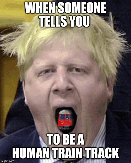 WHEN SOMEONE TELLS YOU; TO BE A HUMAN TRAIN TRACK | image tagged in boris johnson | made w/ Imgflip meme maker