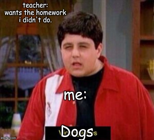 videogames | teacher: wants the homework i didn't do. me:; Dogs | image tagged in videogames | made w/ Imgflip meme maker