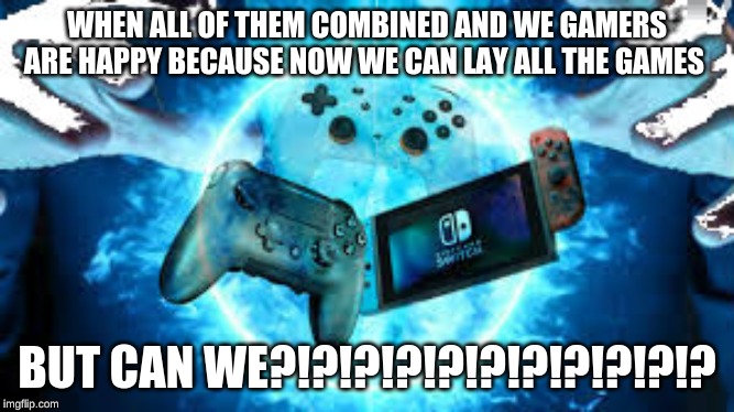 gaming | WHEN ALL OF THEM COMBINED AND WE GAMERS ARE HAPPY BECAUSE NOW WE CAN LAY ALL THE GAMES; BUT CAN WE?!?!?!?!?!?!?!?!?!?!? | image tagged in gaming | made w/ Imgflip meme maker