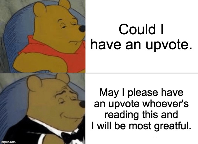 Tuxedo Winnie The Pooh Meme | Could I have an upvote. May I please have an upvote whoever's reading this and I will be most greatful. | image tagged in memes,tuxedo winnie the pooh | made w/ Imgflip meme maker