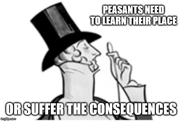 elitist | PEASANTS NEED TO LEARN THEIR PLACE OR SUFFER THE CONSEQUENCES | image tagged in elitist | made w/ Imgflip meme maker