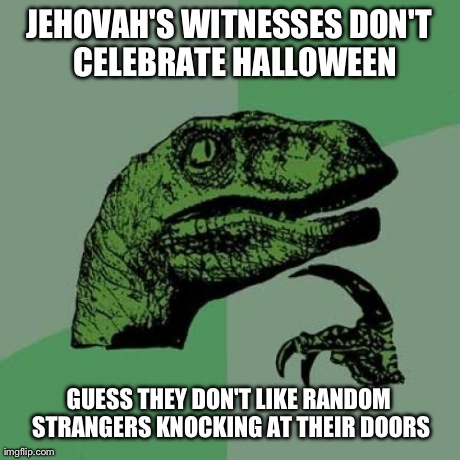 Philosoraptor Meme | JEHOVAH'S WITNESSES DON'T 
CELEBRATE HALLOWEEN GUESS THEY DON'T LIKE
RANDOM STRANGERS KNOCKING AT THEIR DOORS | image tagged in memes,philosoraptor | made w/ Imgflip meme maker