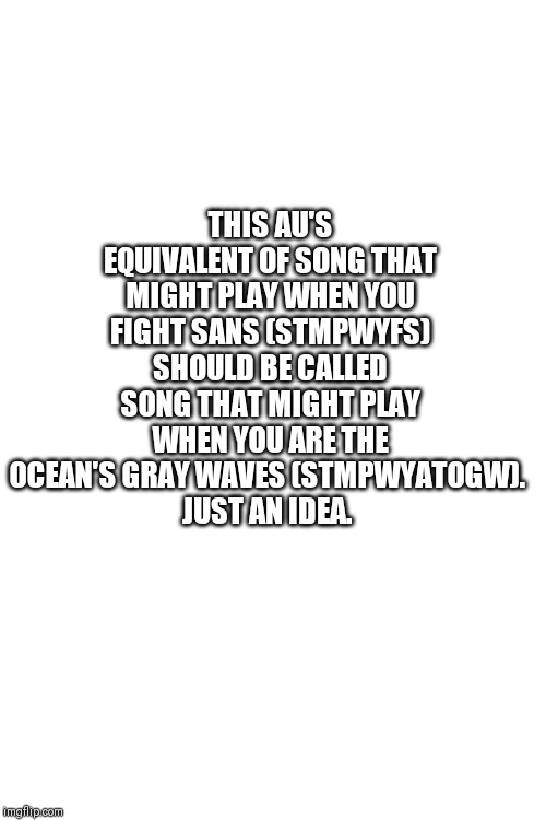 Blank Transparent Square Meme | THIS AU'S EQUIVALENT OF SONG THAT MIGHT PLAY WHEN YOU FIGHT SANS (STMPWYFS) SHOULD BE CALLED SONG THAT MIGHT PLAY WHEN YOU ARE THE OCEAN'S GRAY WAVES (STMPWYATOGW). 
JUST AN IDEA. | image tagged in memes,blank transparent square | made w/ Imgflip meme maker