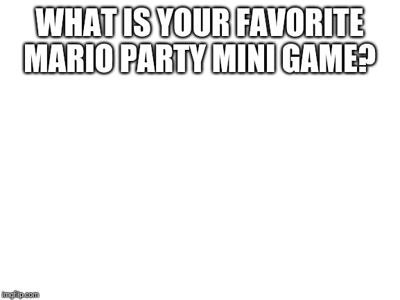 Blank White Template | WHAT IS YOUR FAVORITE MARIO PARTY MINI GAME? | image tagged in blank white template | made w/ Imgflip meme maker